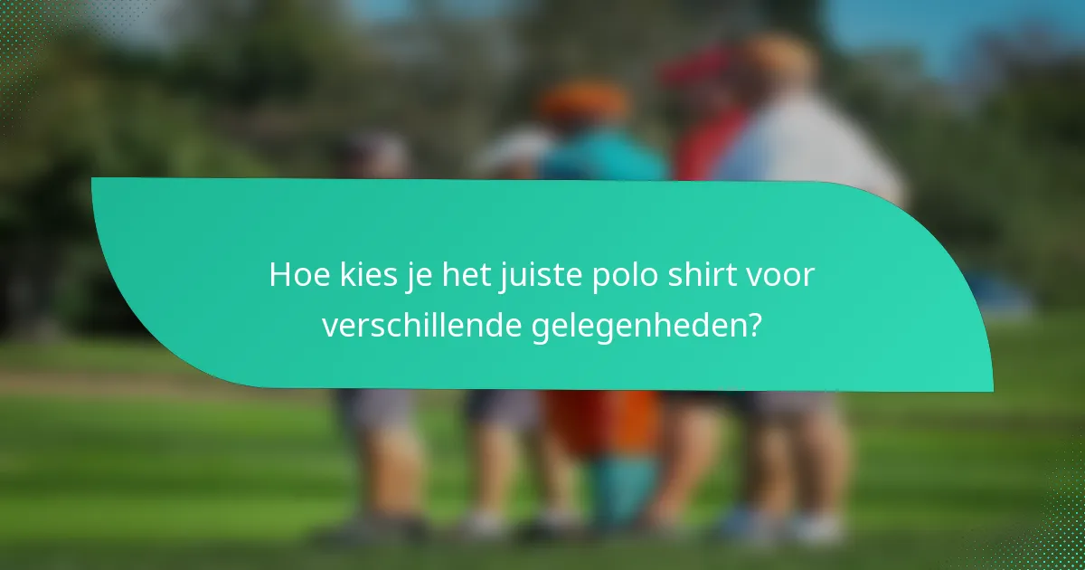 Hoe kies je het juiste polo shirt voor verschillende gelegenheden?
