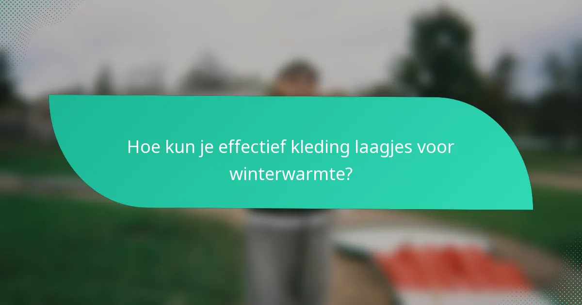 Hoe kun je effectief kleding laagjes voor winterwarmte?