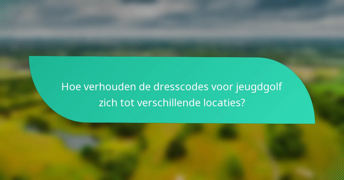 Hoe verhouden de dresscodes voor jeugdgolf zich tot verschillende locaties?