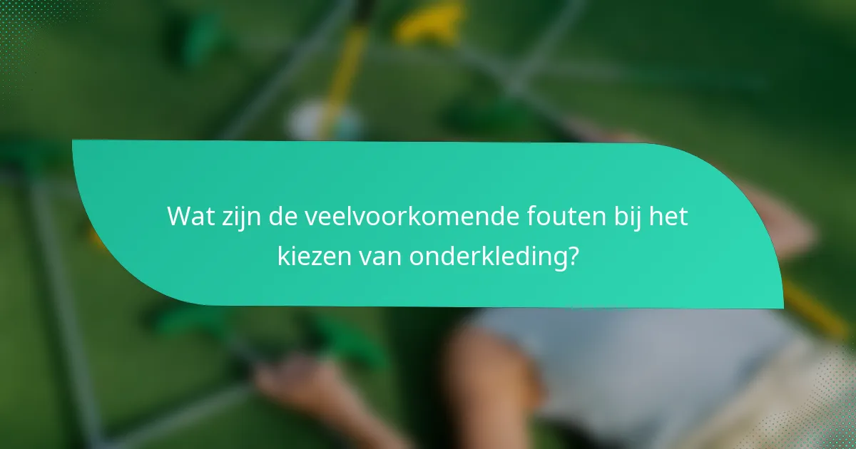 Wat zijn de veelvoorkomende fouten bij het kiezen van onderkleding?