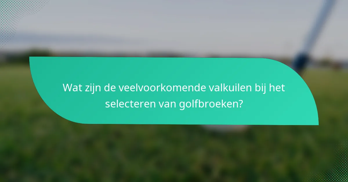 Wat zijn de veelvoorkomende valkuilen bij het selecteren van golfbroeken?