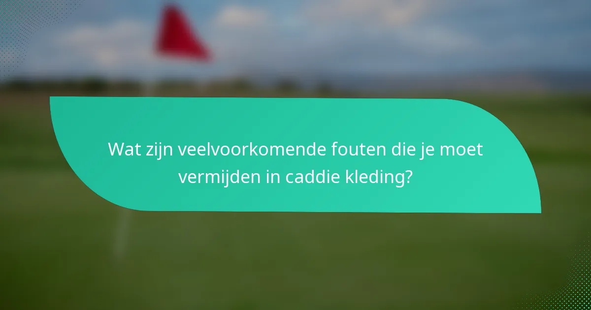 Wat zijn veelvoorkomende fouten die je moet vermijden in caddie kleding?