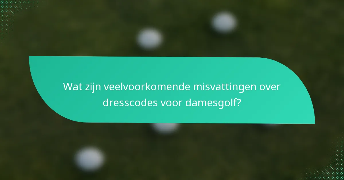 Wat zijn veelvoorkomende misvattingen over dresscodes voor damesgolf?