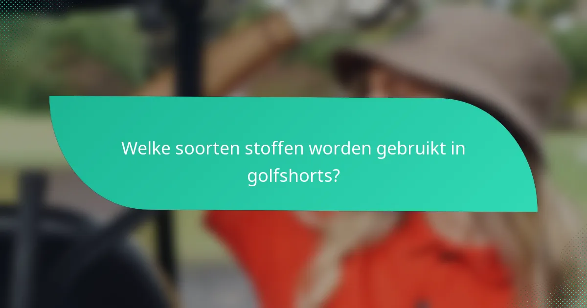 Welke soorten stoffen worden gebruikt in golfshorts?
